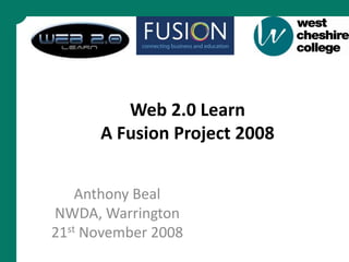 Web 2.0 Learn
      A Fusion Project 2008


    Anthony Beal
NWDA, Warrington
21st November 2008
 