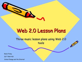 Web 2.0 Lesson Plans Three music lesson plans using Web 2.0 tools Robin Finley IDT 7064-410 School Change and the Internet 