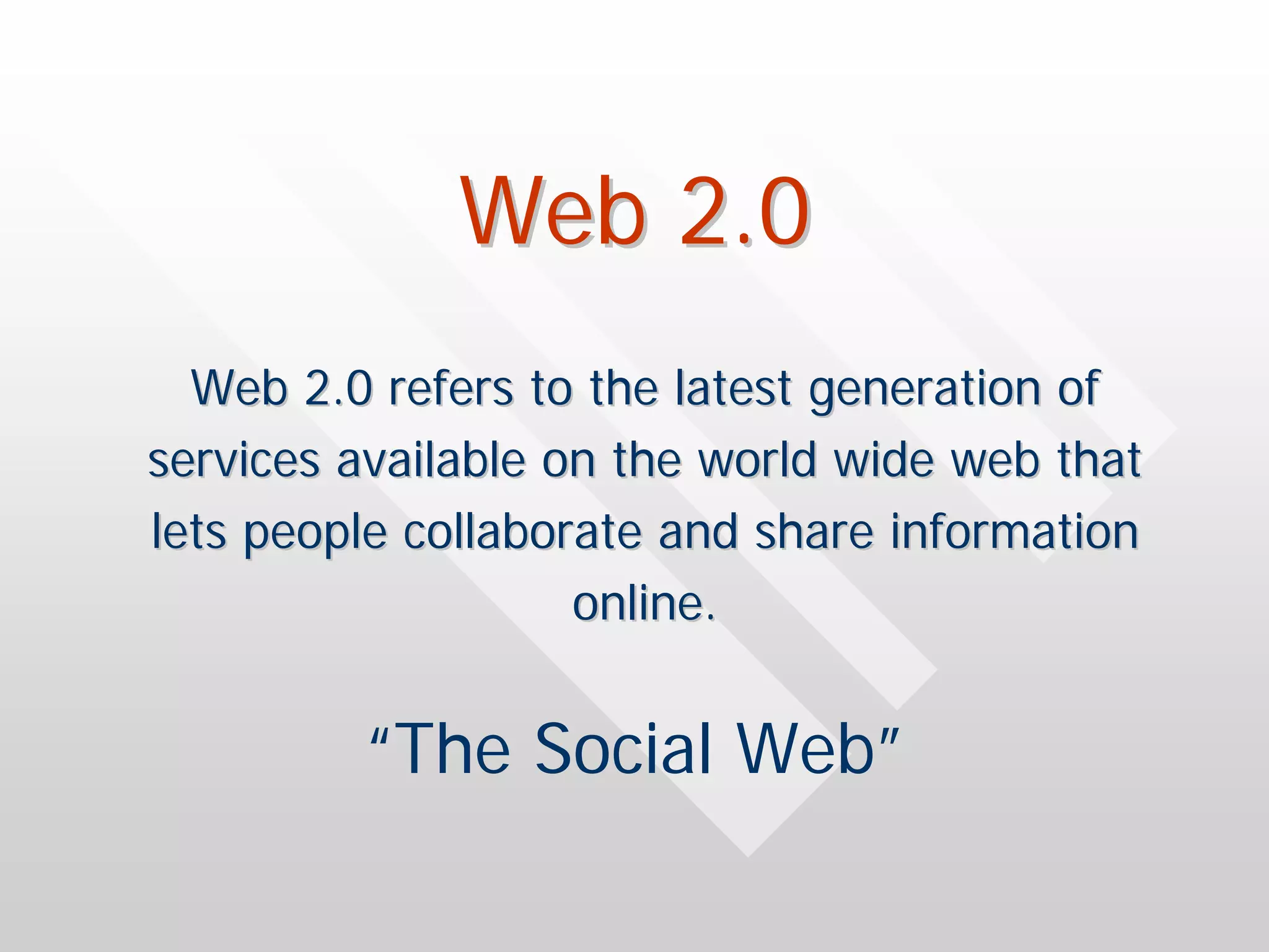 Web 2.0
  Web 2.0 refers to the latest generation of
services available on the world wide web that
lets people collaborate and share information
                    online.


         “The Social Web”
 