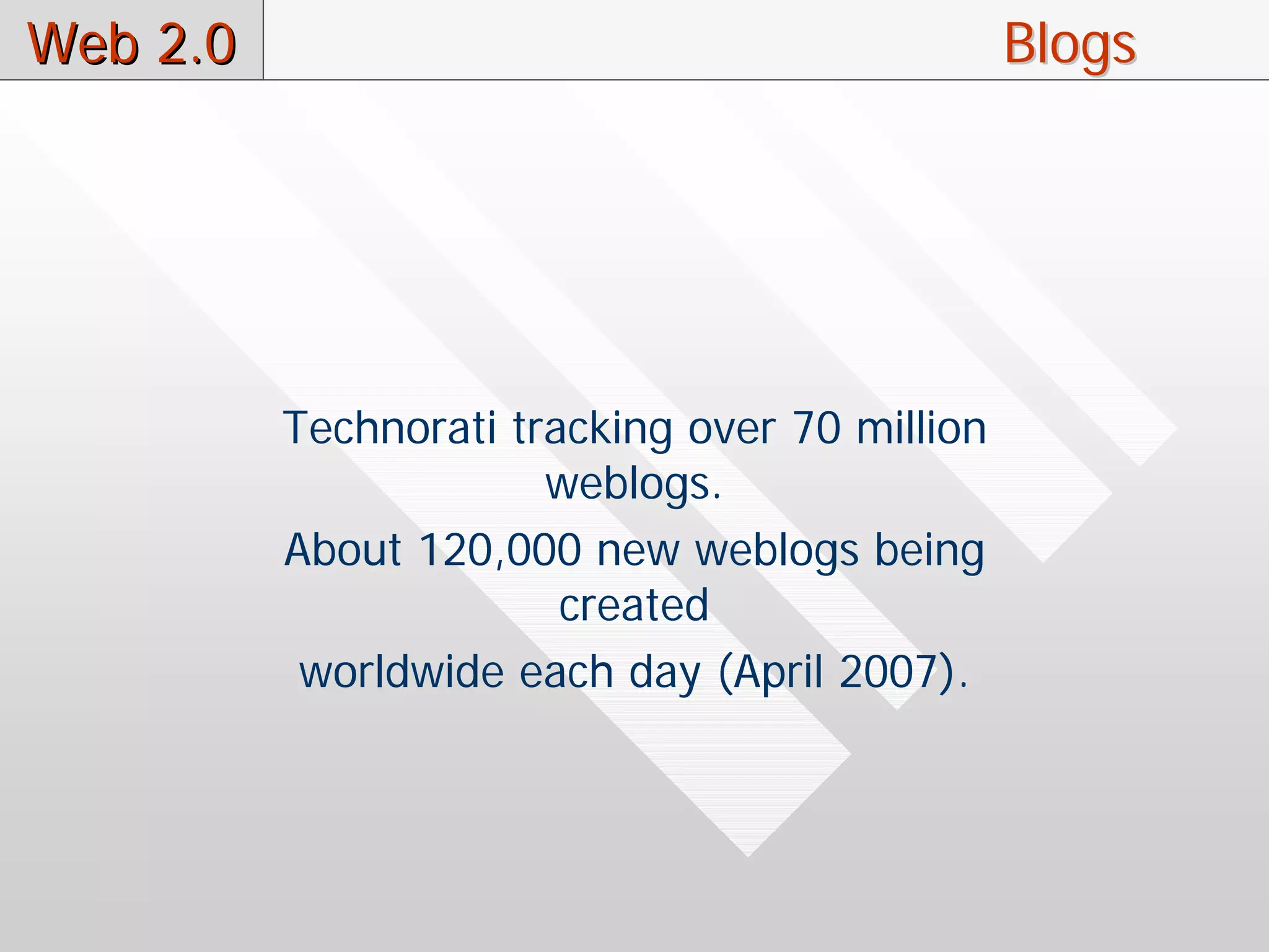 Web 2.0                                         Blogs




          Technorati tracking over 70 million
                       weblogs.
          About 120,000 new weblogs being
                        created
           worldwide each day (April 2007).
 