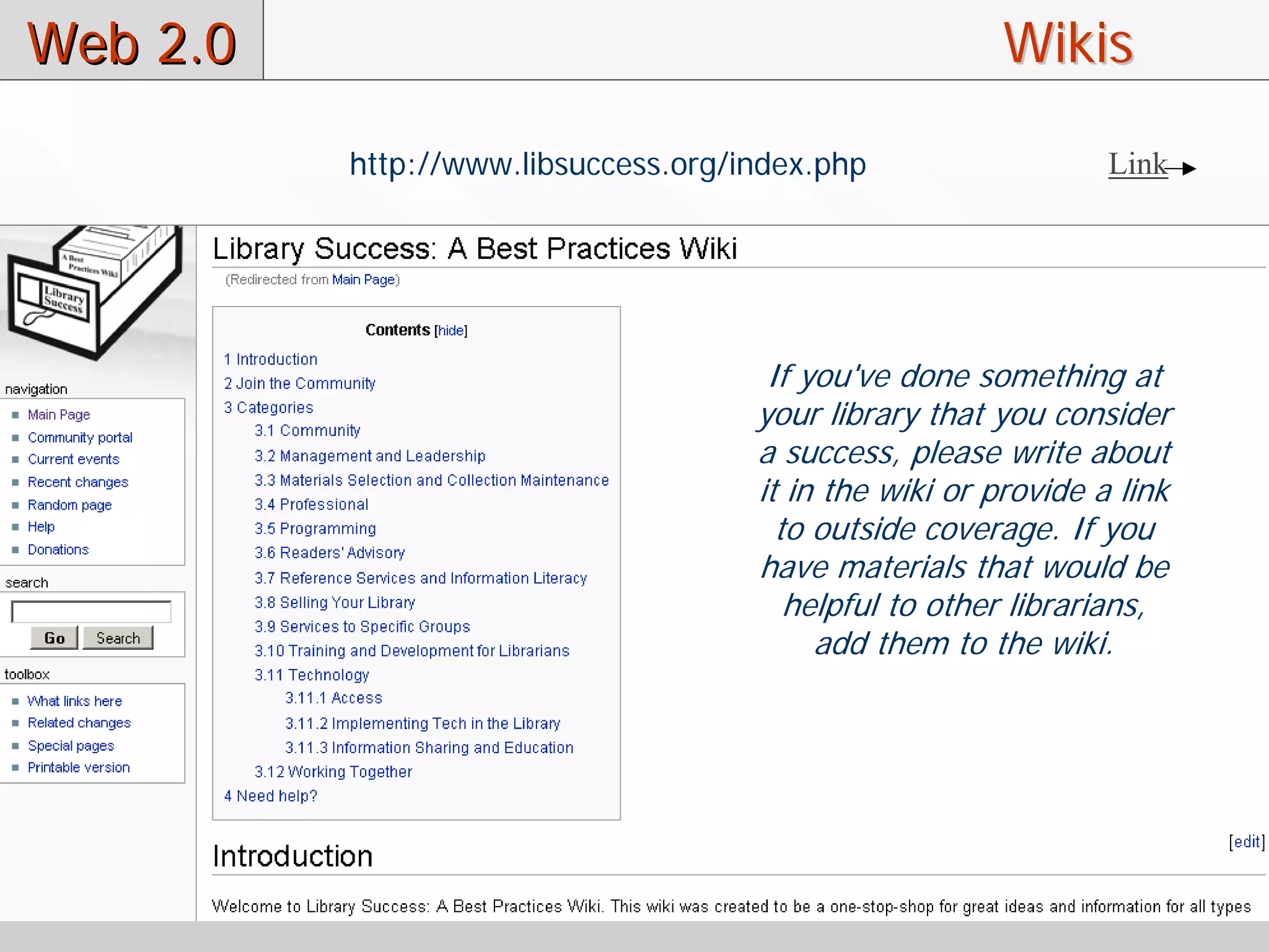 Web 2.0                                                 Wikis
          http://www.libsuccess.org/index.php                   Link




                                      If you've done something at
                                     your library that you consider
                                     a success, please write about
                                     it in the wiki or provide a link
                                       to outside coverage. If you
                                     have materials that would be
                                        helpful to other librarians,
                                          add them to the wiki.
 
