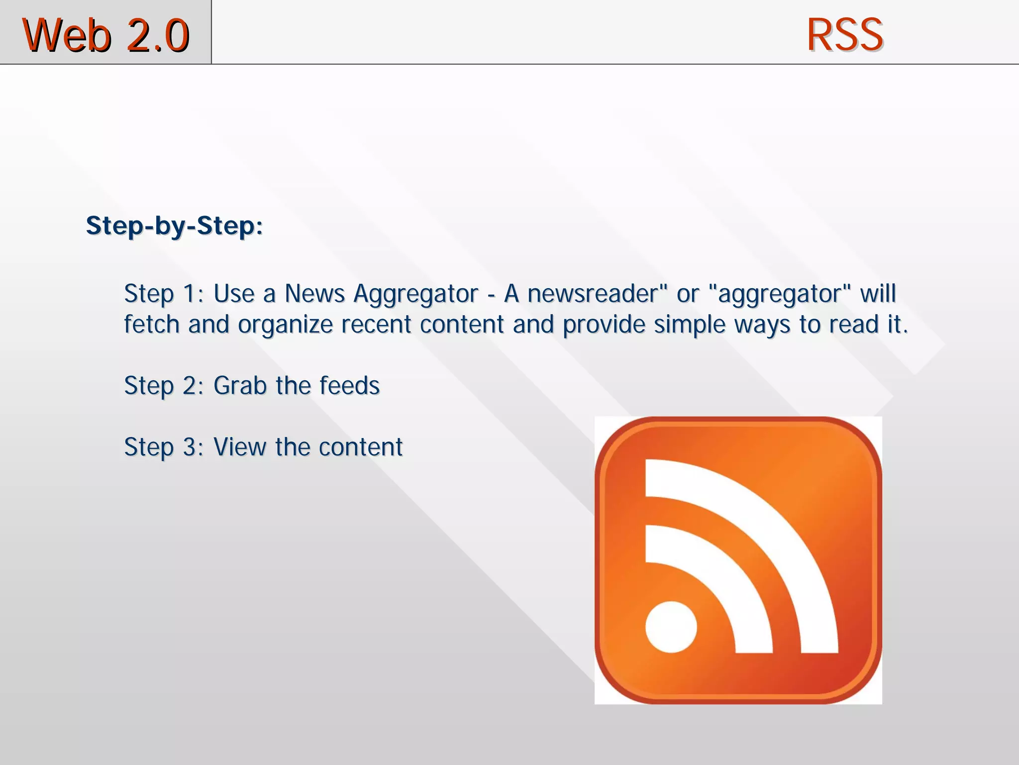 Web 2.0                                                        RSS



  Step-by-Step:

    Step 1: Use a News Aggregator - A newsreader" or "aggregator" will
    fetch and organize recent content and provide simple ways to read it.

    Step 2: Grab the feeds

    Step 3: View the content
 