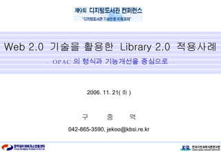 Web 2.0  기술을 활용한  Library 2.0  적용사례 2006. 11. 21( 화 ) 구  중  억 042-865-3590, jekoo@kbsi.re.kr -   OPAC 의 형식과 기능개선을 중심으로   - 
