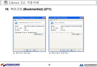 Library 2.0  적용사례 10.  북마크릿 (Bookmarklet) (2/11) ▲  북마크의 속성 예시 ▲  북마크릿의 속성 예시 Ⅳ . 