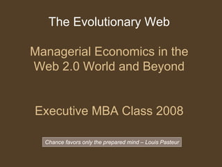 The Evolutionary Web

Managerial Economics in the
Web 2.0 World and Beyond


Executive MBA Class 2008

  Chance favors only the prepared mind – Louis Pasteur
 
