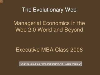 The Evolutionary Web
Managerial Economics in the
Web 2.0 World and Beyond
Executive MBA Class 2008
Chance favors only the prepared mind – Louis Pasteur
 