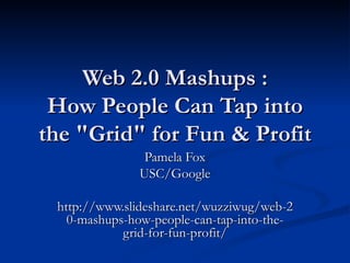 Web 2.0 Mashups :  How People Can Tap into the &quot;Grid&quot; for Fun & Profit Pamela Fox USC/Google http://www.slideshare.net/wuzziwug/web-20-mashups-how-people-can-tap-into-the-grid-for-fun-profit/ 