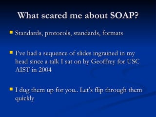 What scared me about SOAP? <ul><li>Standards, protocols, standards, formats </li></ul><ul><li>I’ve had a sequence of slide...