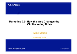 !quot;#$%!&'()




Marketing 2.0: How the Web Changes the
               Old Marketing Rules


                    Mike Moran
                    February, 2008




***+,quot;#$,&'()+-&,                        © 2008 Mike Moran
