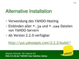 Alternative Installation Verwendung des YAHOO-Hosting Einbinden aller  *.js  und  *.css  Dateien von YAHOO-Servern Ab Version 2.2.0 verfügbar http://yui.yahooapis.com/2.2.2/build/* 
