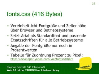 fonts.css (416 Bytes) Vereinheitlicht Fontgröße und Zeilenhöhe über Browser und Betriebssysteme Setzt Arial als Standardfont und passende Ersatzschriften für alle Betriebssysteme Angabe der Fontgröße nur noch in Prozentwerten Tabelle für Zuordnung Prozent zu Pixel: http://developer.yahoo.com/yui/fonts/#chart 