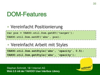 DOM-Features var pos = YAHOO.util.Dom.getXY('target'); YAHOO.util.Dom.setXY('abs', pos); Vereinfacht Positionierung YAHOO.util.Dom.setStyle('abs', 'opacity', 0.5); YAHOO.util.Dom.getStyle('abs', 'opacity'); Vereinfacht Arbeit mit Styles 