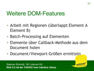Weitere DOM-Features Arbeit mit Regionen (überlappt Element A Element B) Batch-Processing auf Elementen Elemente über Callback-Methode aus dem Document holen Document/Viewport-Größen ermitteln 