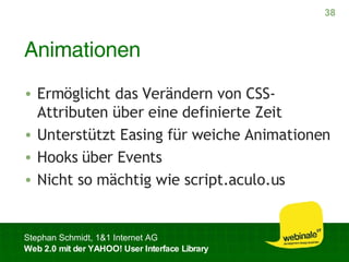 Animationen Ermöglicht das Verändern von CSS-Attributen über eine definierte Zeit Unterstützt Easing für weiche Animationen Hooks über Events Nicht so mächtig wie script.aculo.us 