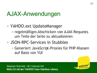 AJAX-Anwendungen YAHOO.ext UpdateManager regelmäßiges Abschicken von AJAX-Requests um Teile der Seite zu aktualisieren JSON-RPC-Services in Stubbles Generiert JavaScript-Proxies für PHP-Klassen auf Basis von YUI 