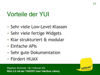 Vorteile der YUI Sehr viele Low-Level-Klassen Sehr viele fertige Widgets Klar strukturiert & modular Einfache APIs Sehr gute Dokumentation Fördert HIJAX 