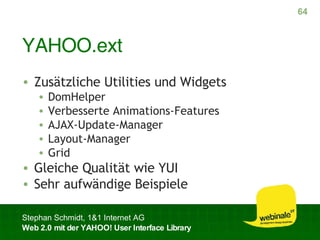 YAHOO.ext Zusätzliche Utilities und Widgets DomHelper Verbesserte Animations-Features AJAX-Update-Manager Layout-Manager Grid Gleiche Qualität wie YUI Sehr aufwändige Beispiele 