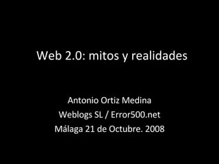 Web 2.0: mitos y realidades Antonio Ortiz Medina Weblogs SL / Error500.net Málaga 21 de Octubre. 2008 