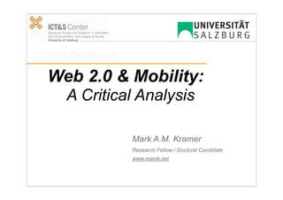 Pro-Seminar:

Web 2.0 & Mobility:
   A Critical Analysis

               Mark A.M. Kramer
               Research Fellow / Doctoral Candidate
               www.mamk.net
