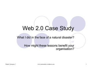 Web 2.0 Case Study What I did in the face of a natural disaster? or How might these lessons benefit your organisation? 