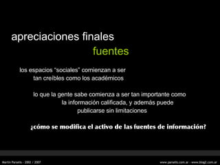 apreciaciones finales fuentes los espacios “sociales” comienzan a ser tan creíbles como los académicos lo que la gente sabe comienza a ser tan importante como   la información calificada, y además puede publicarse sin limitaciones ¿cómo se modifica el activo de las fuentes de información? 