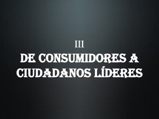 III De consumidores a ciudadanos LÍDERES 