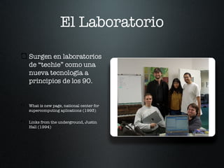 El Laboratorio Surgen en laboratorios de “techie” como una nueva tecnología a principios de los 90. What is new page, national center for supercomputing aplications (1993) Links from the underground, Justin Hall (1994) 