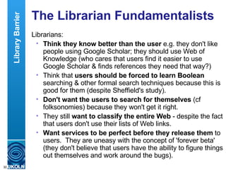 The Librarian Fundamentalists <ul><li>Librarians: </li></ul><ul><ul><li>Think they know better than the user  e.g. they do...