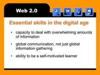 Web 2.0 Essential skills in the digital age capacity to deal with overwhelming amounts of information global communication, not just global information gathering ability to be a self-motivated learner 