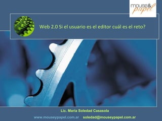 Web 2.0 Si el usuario es el editor cuál es el reto? Lic. María Soledad Casasola www.mouseypapel.com.ar   [email_address] 