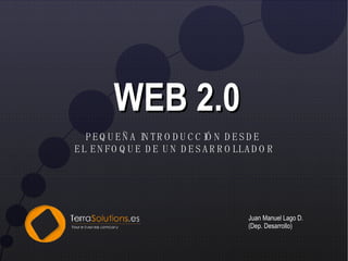WEB 2.0 PEQUEÑA INTRODUCCIÓN DESDE  EL ENFOQUE DE UN DESARROLLADOR Juan Manuel Lago D. (Dep. Desarrollo) 