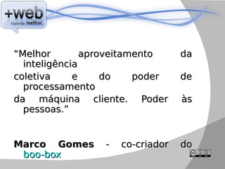 “Melhor        aproveitamento     da
  inteligência
coletiva     e     do    poder    de
  processamento
da máquina cliente. Poder         às
  pessoas.”


Marco Gomes      -   co-criador   do
 boo-box
 