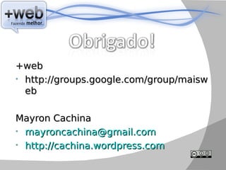 +web
• http://groups.google.com/group/maisw
  eb

Mayron Cachina
• mayroncachina@gmail.com
• http://cachina.wordpress.com
 