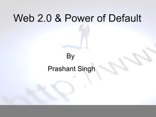 Web 2.0 & Power of Default  By  Prashant Singh 