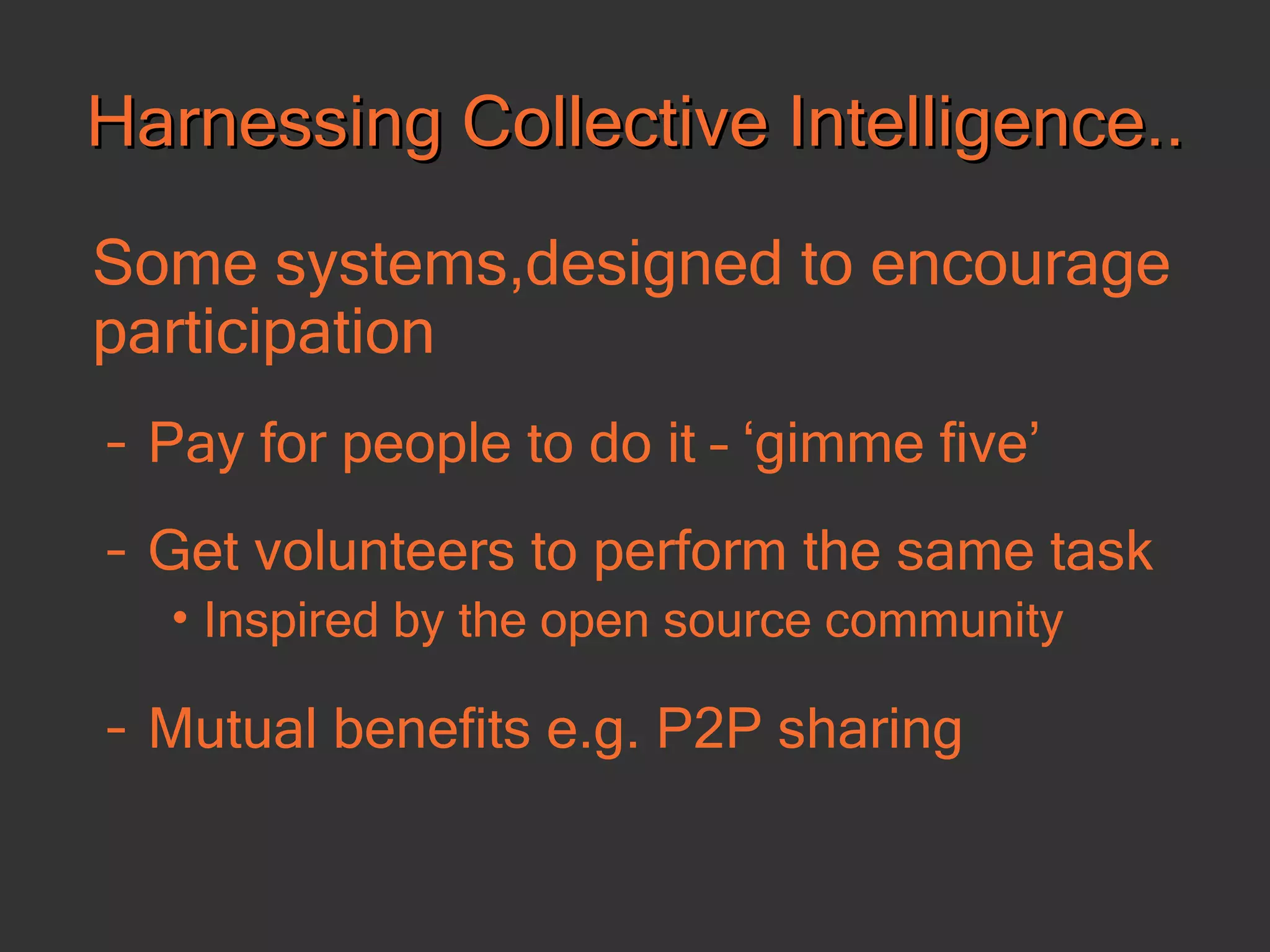 Harnessing Collective Intelligence.. Some systems,designed to encourage participation   Pay for people to do it – ‘gimme five’ Get volunteers to perform the same task Inspired by the open source community Mutual benefits e.g. P2P sharing 