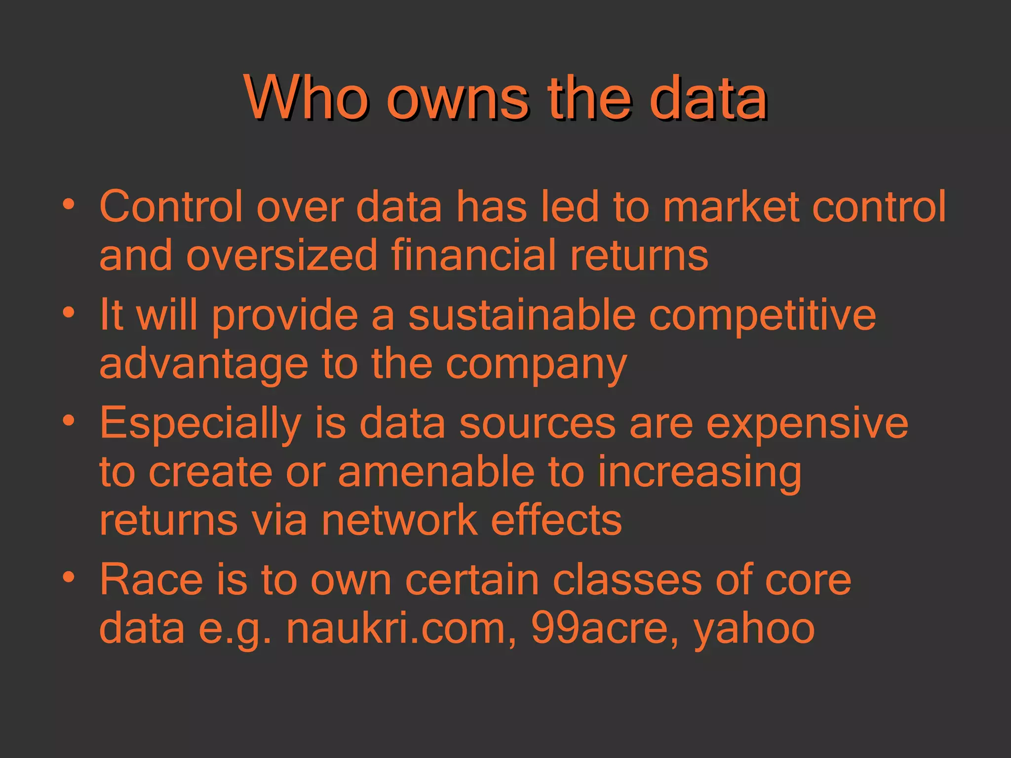 Who owns the data Control over data has led to market control and oversized financial returns It will provide a sustainable competitive advantage to the company Especially is data sources are expensive to create or amenable to increasing returns via network effects Race is to own certain classes of core data e.g. naukri.com, 99acre, yahoo 