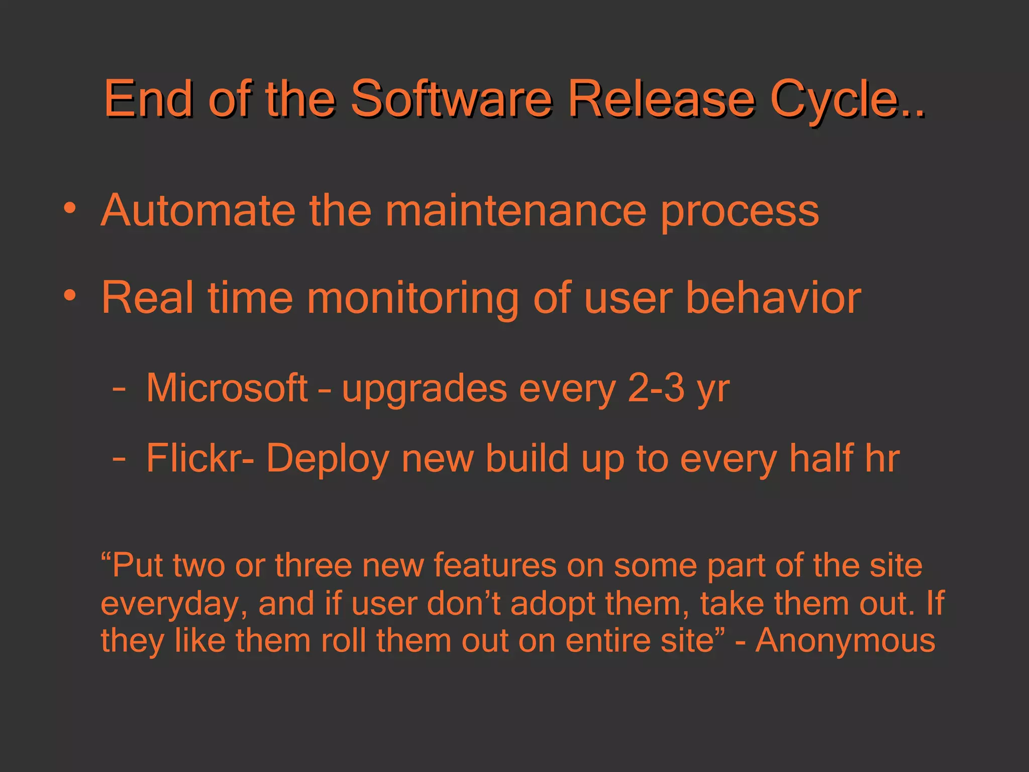 End of the Software Release Cycle.. Automate the maintenance process  Real time monitoring of user behavior Microsoft – upgrades every 2-3 yr Flickr- Deploy new build up to every half hr “ Put two or three new features on some part of the site everyday, and if user don’t adopt them, take them out. If they like them roll them out on entire site” - Anonymous 