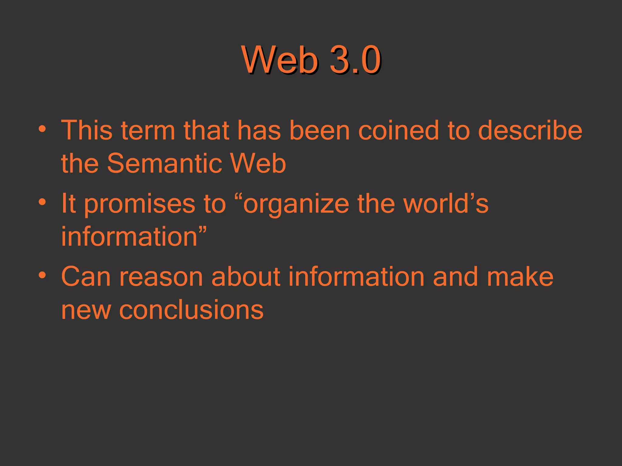 Web 3.0 This term that has been coined to describe the Semantic Web  It promises to “organize the world’s information”  Can reason about information and make new conclusions  