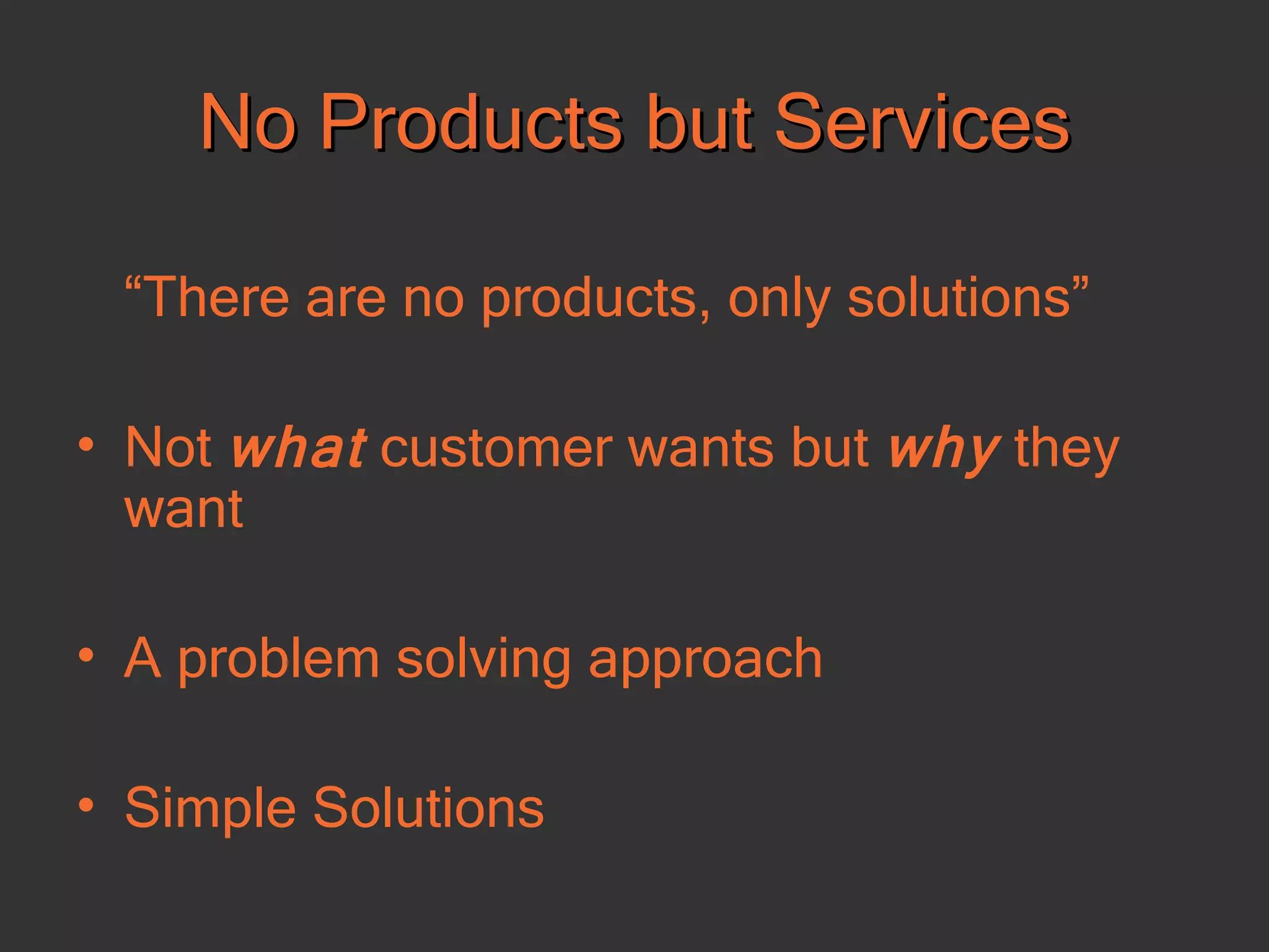 No Products but Services “ There are no products, only solutions” Not  what  customer wants but  why  they want A problem solving approach Simple Solutions 