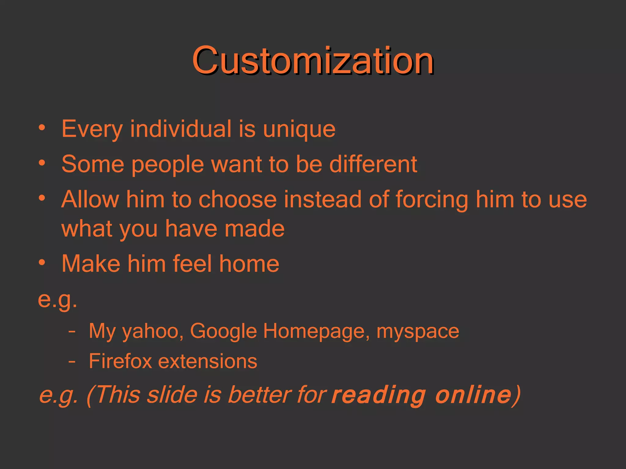 Customization Every individual is unique Some people want to be different Allow him to choose instead of forcing him to use what you have made Make him feel home e.g. My yahoo, Google Homepage, myspace Firefox extensions e.g. (This slide is better for  reading online ) 