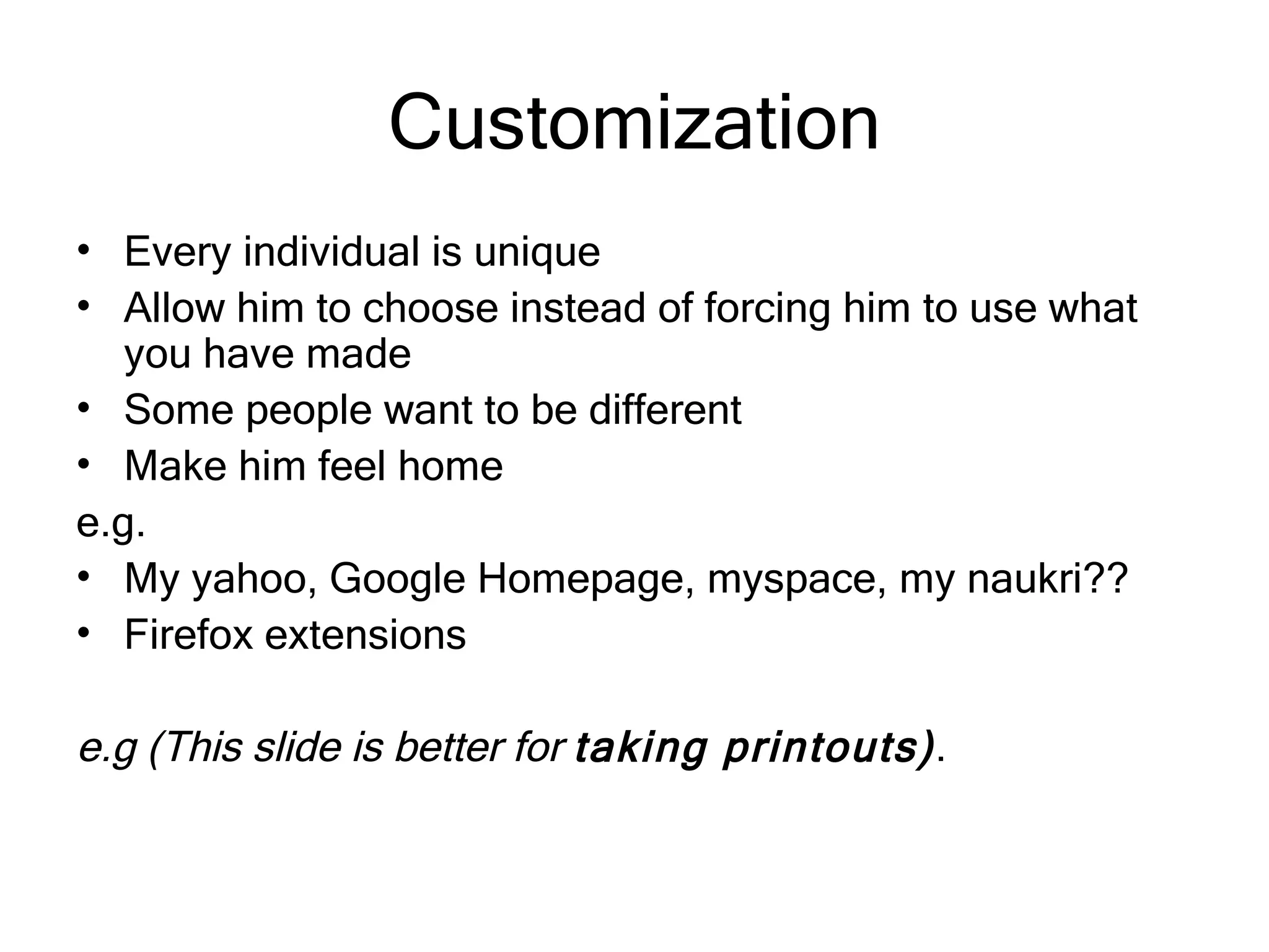 Customization Every individual is unique Allow him to choose instead of forcing him to use what you have made Some people want to be different Make him feel home e.g. My yahoo, Google Homepage, myspace, my naukri?? Firefox extensions e.g (This slide is better for  taking printouts) . 