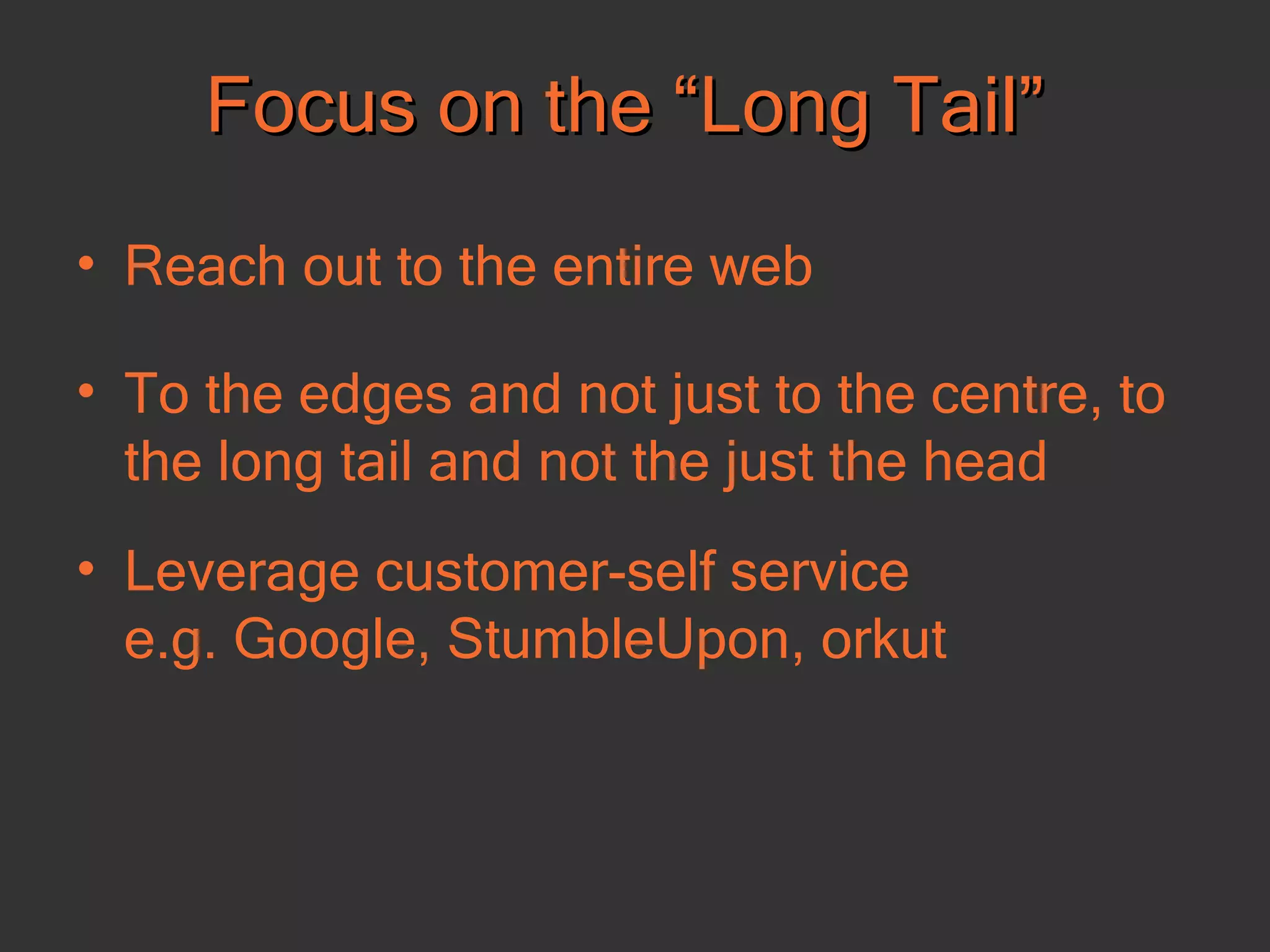 Focus on the “Long Tail” Reach out to the entire web To the edges and not just to the centre, to the long tail and not the just the head Leverage customer-self service  e.g. Google, StumbleUpon, orkut  