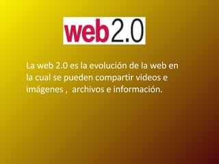 La web 2.0 es la evolución de la web en la cual se pueden compartir videos e imágenes ,  archivos e información.  