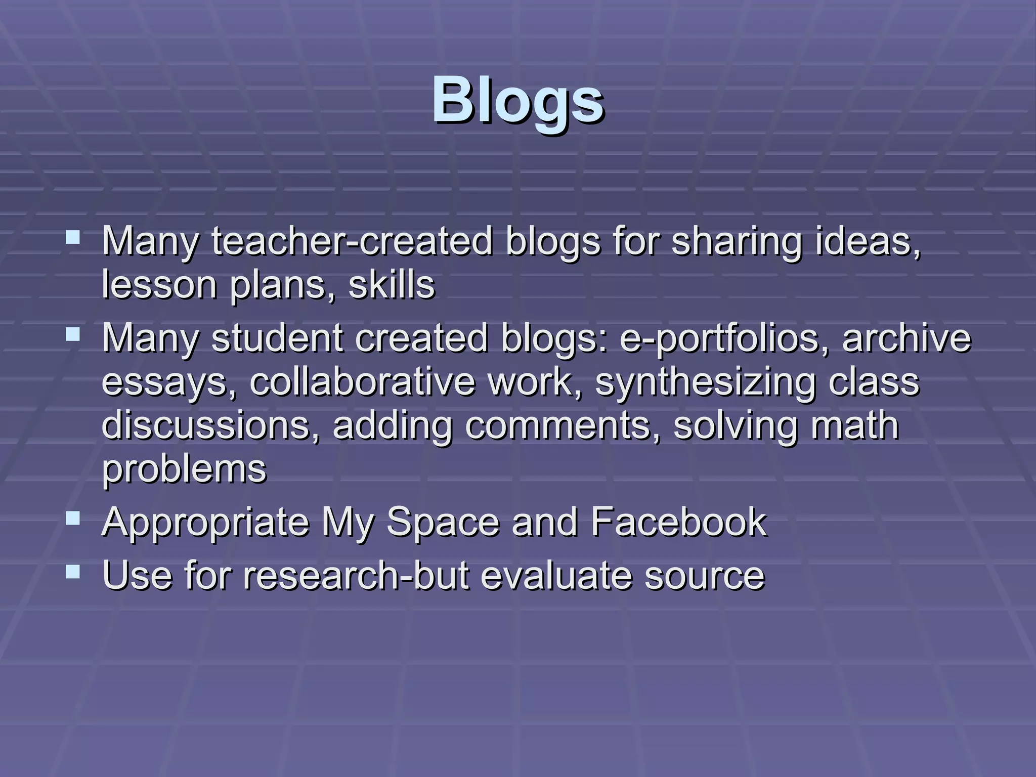 Blogs Many teacher-created blogs for sharing ideas, lesson plans, skills Many student created blogs: e-portfolios, archive essays, collaborative work, synthesizing class discussions, adding comments, solving math problems Appropriate My Space and Facebook Use for research-but evaluate source 