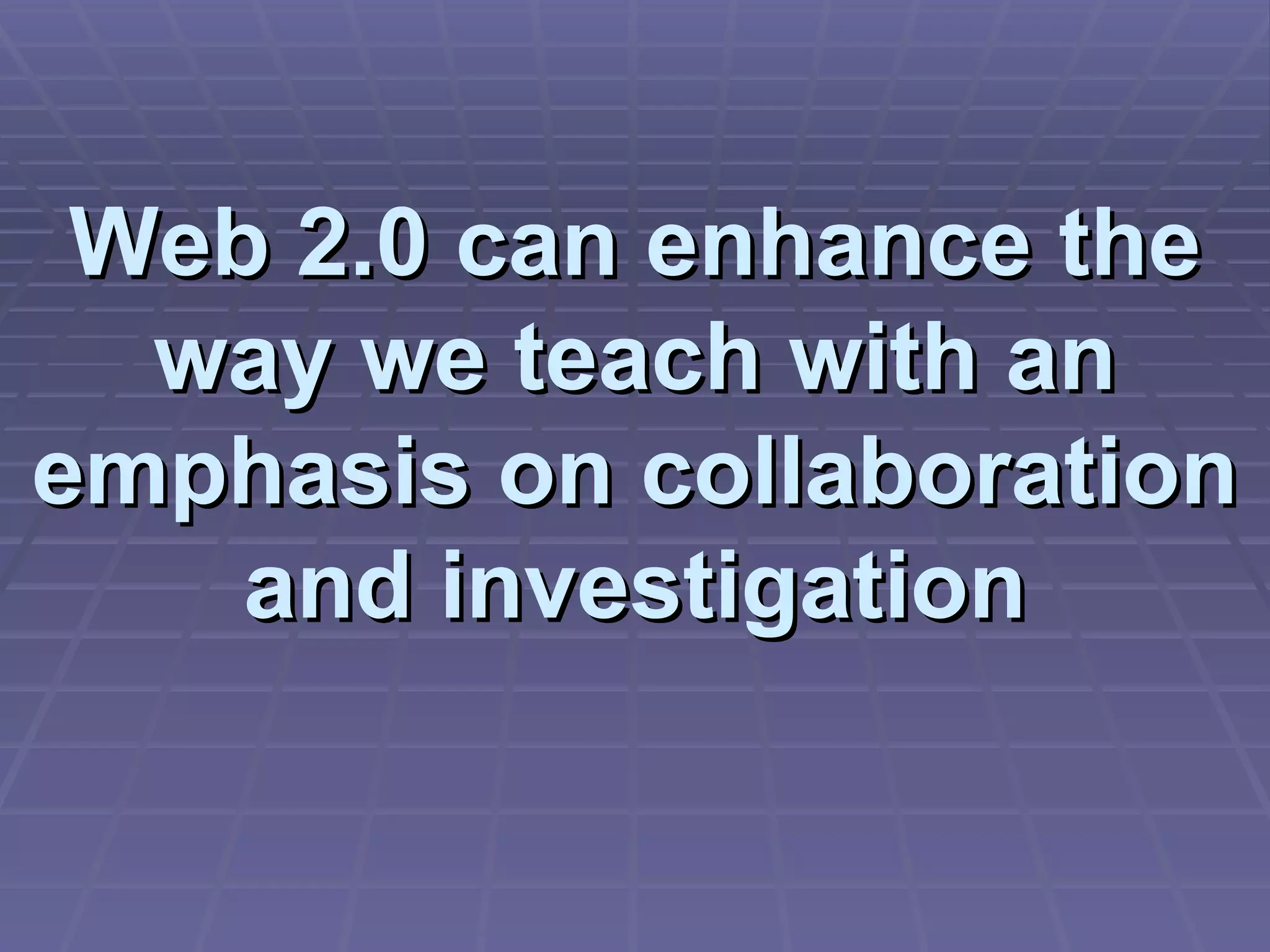 Web 2.0 can enhance the way we teach with an emphasis on collaboration and investigation 