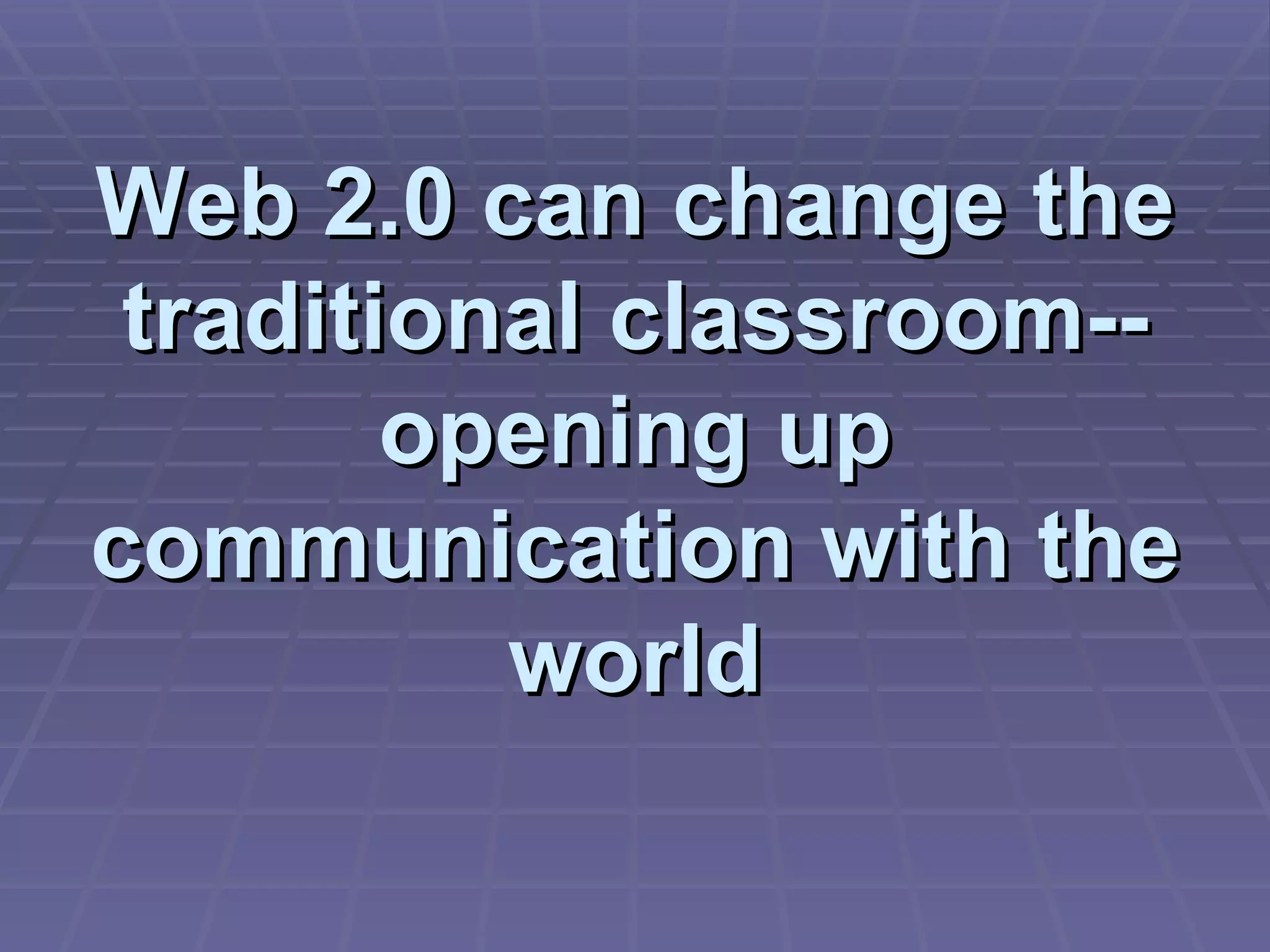 Web 2.0 can change the traditional classroom-- opening up communication with the world 
