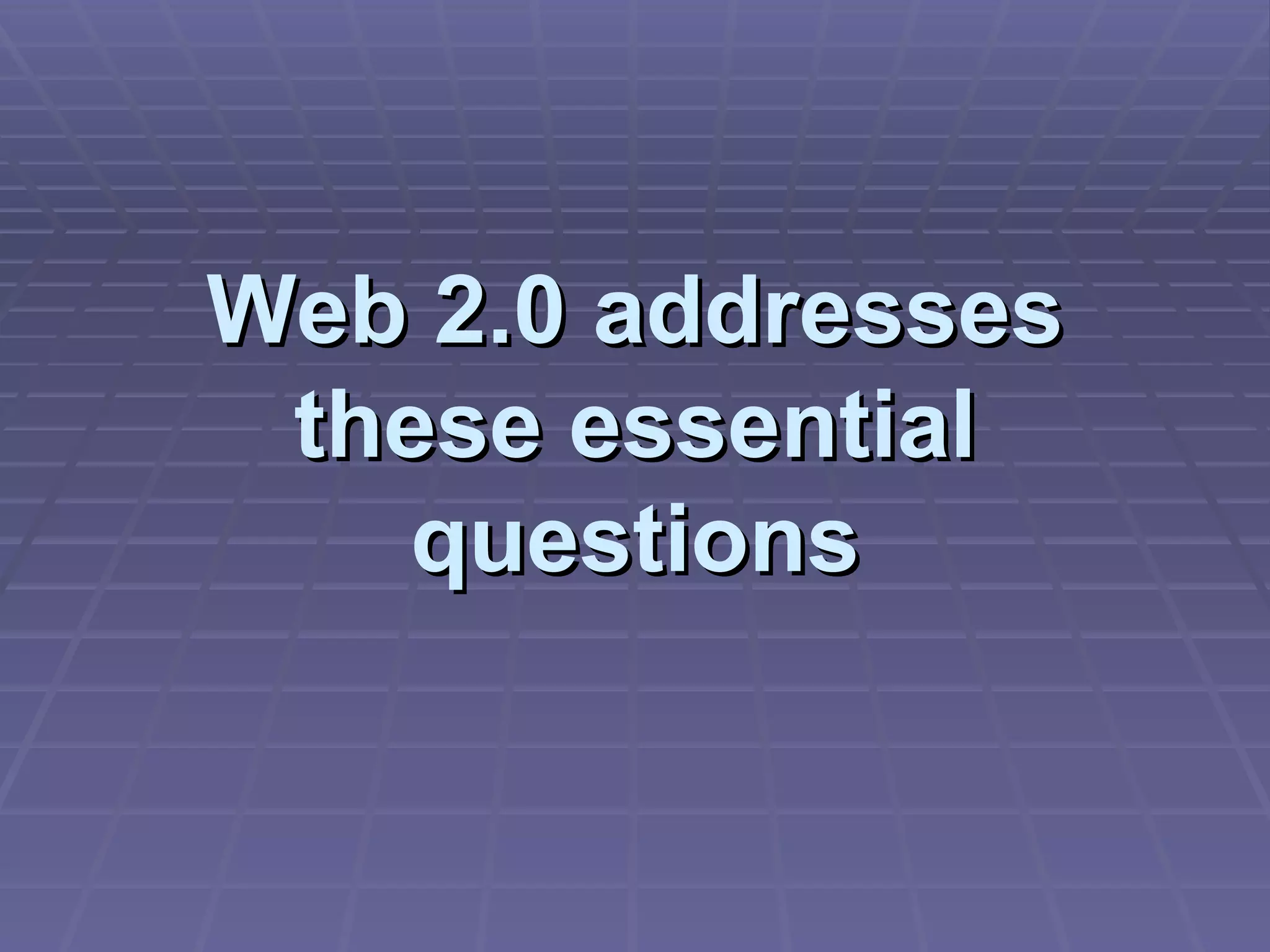 Web 2.0 addresses these essential questions 