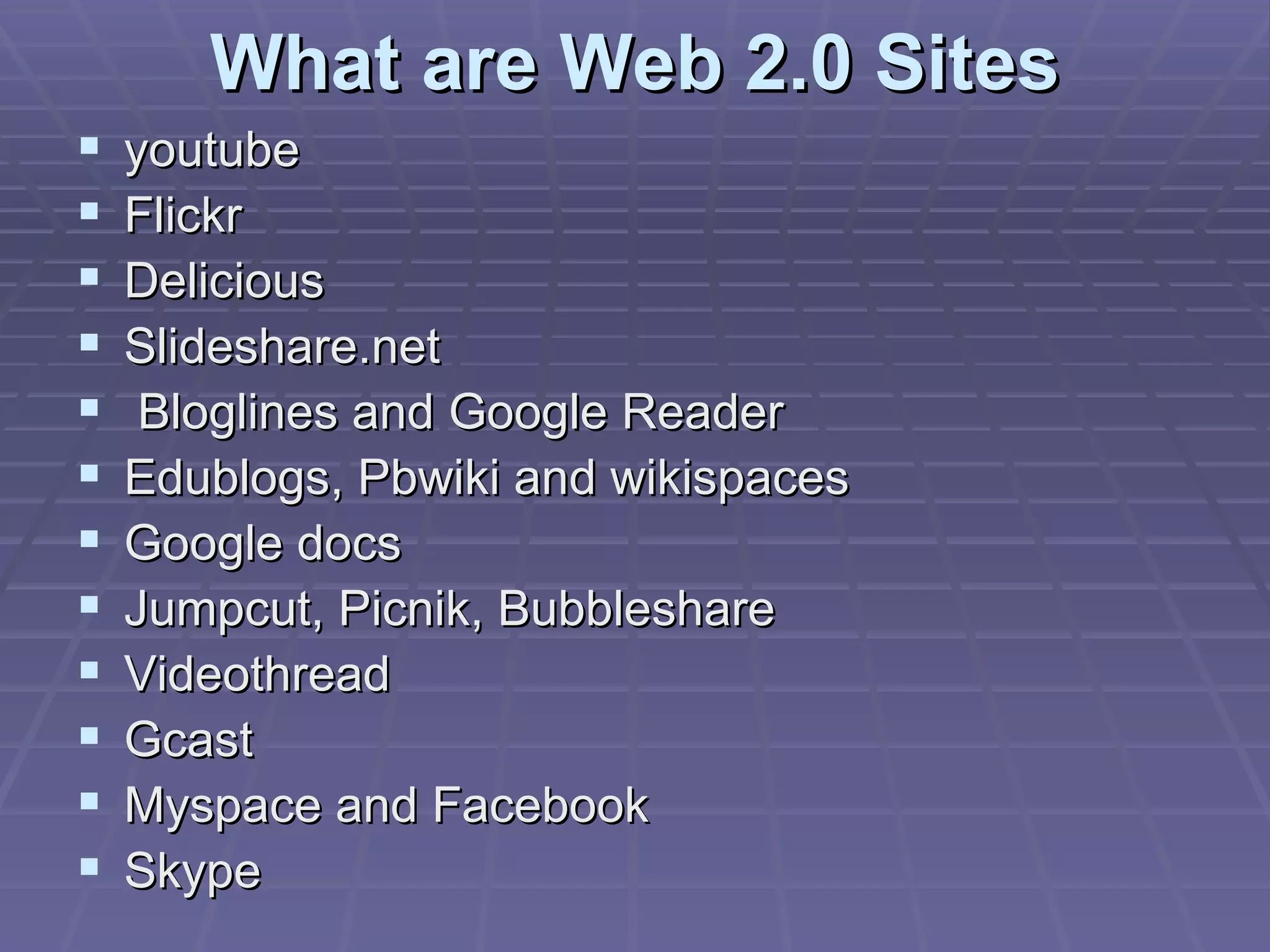 What are Web 2.0 Sites youtube Flickr Delicious Slideshare.net Bloglines and Google Reader Edublogs, Pbwiki and wikispaces Google docs Jumpcut, Picnik, Bubbleshare Videothread Gcast Myspace and Facebook Skype  