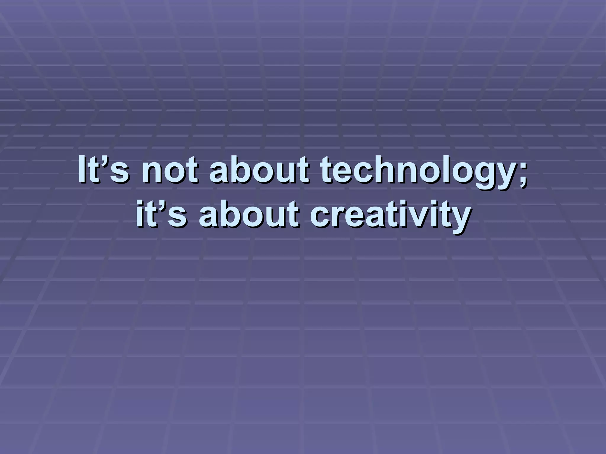 It’s not about technology; it’s about creativity 