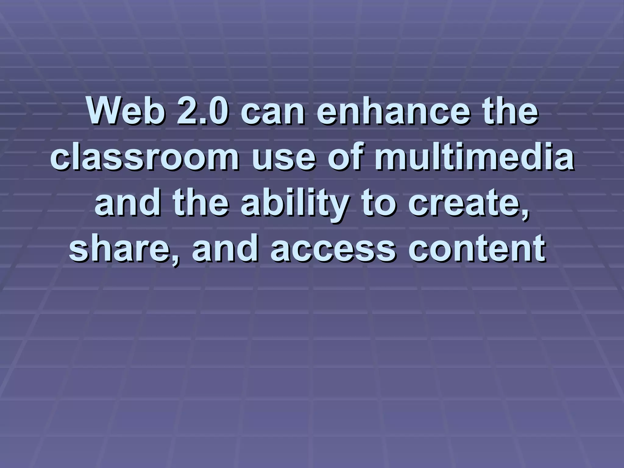 Web 2.0 can enhance the classroom use of multimedia and the ability to create, share, and access content  